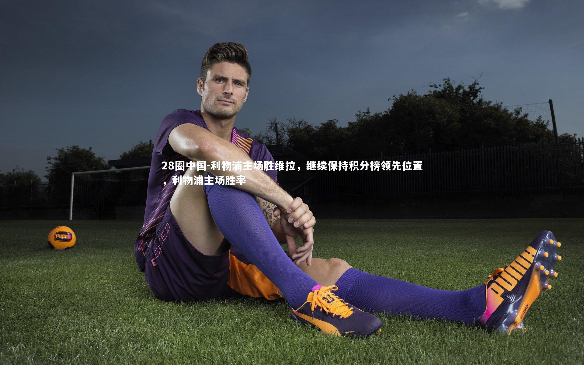 28圈中国-利物浦主场胜维拉，继续保持积分榜领先位置，利物浦主场胜率