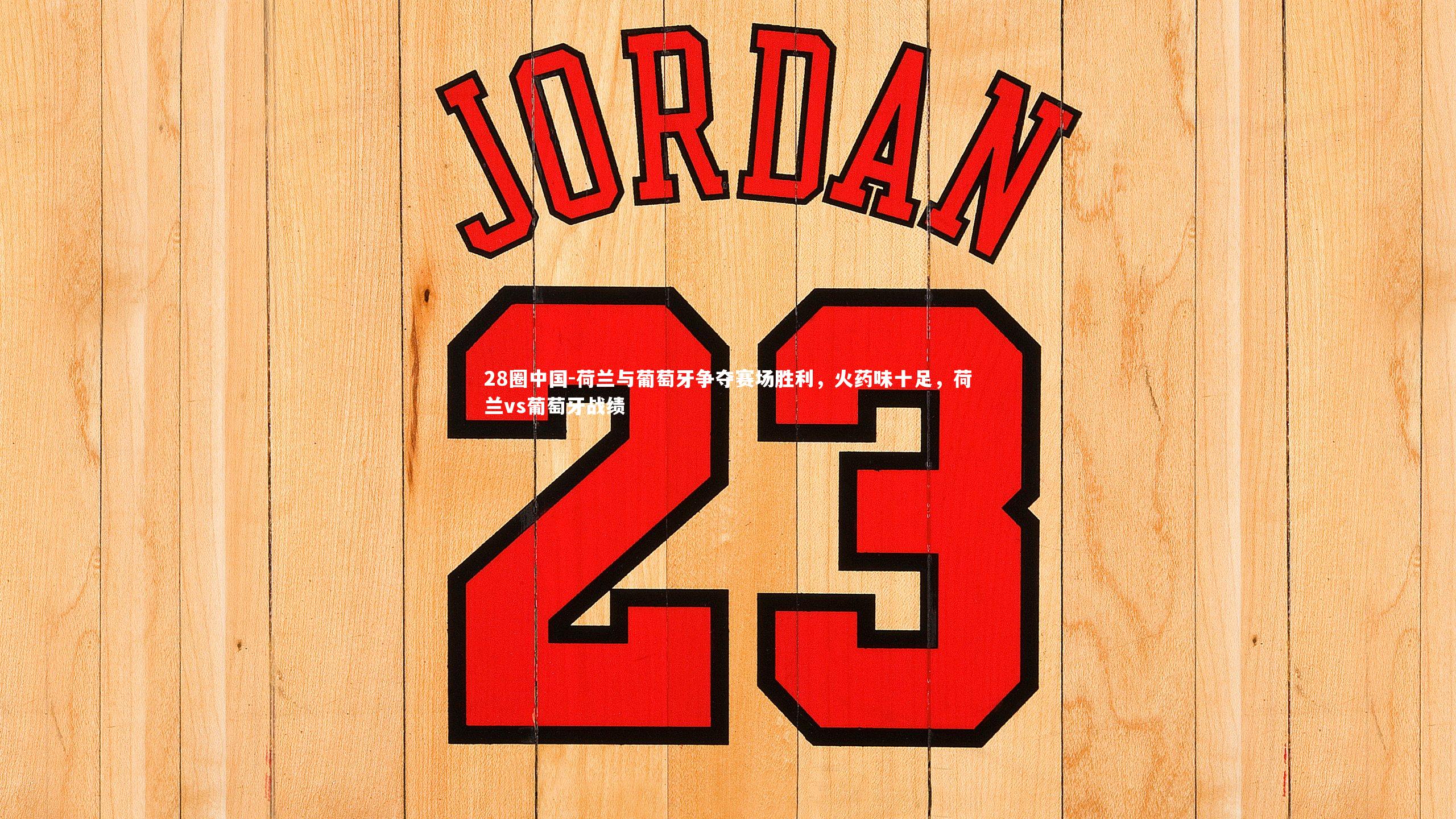 荷兰与葡萄牙争夺赛场胜利，火药味十足，荷兰vs葡萄牙战绩