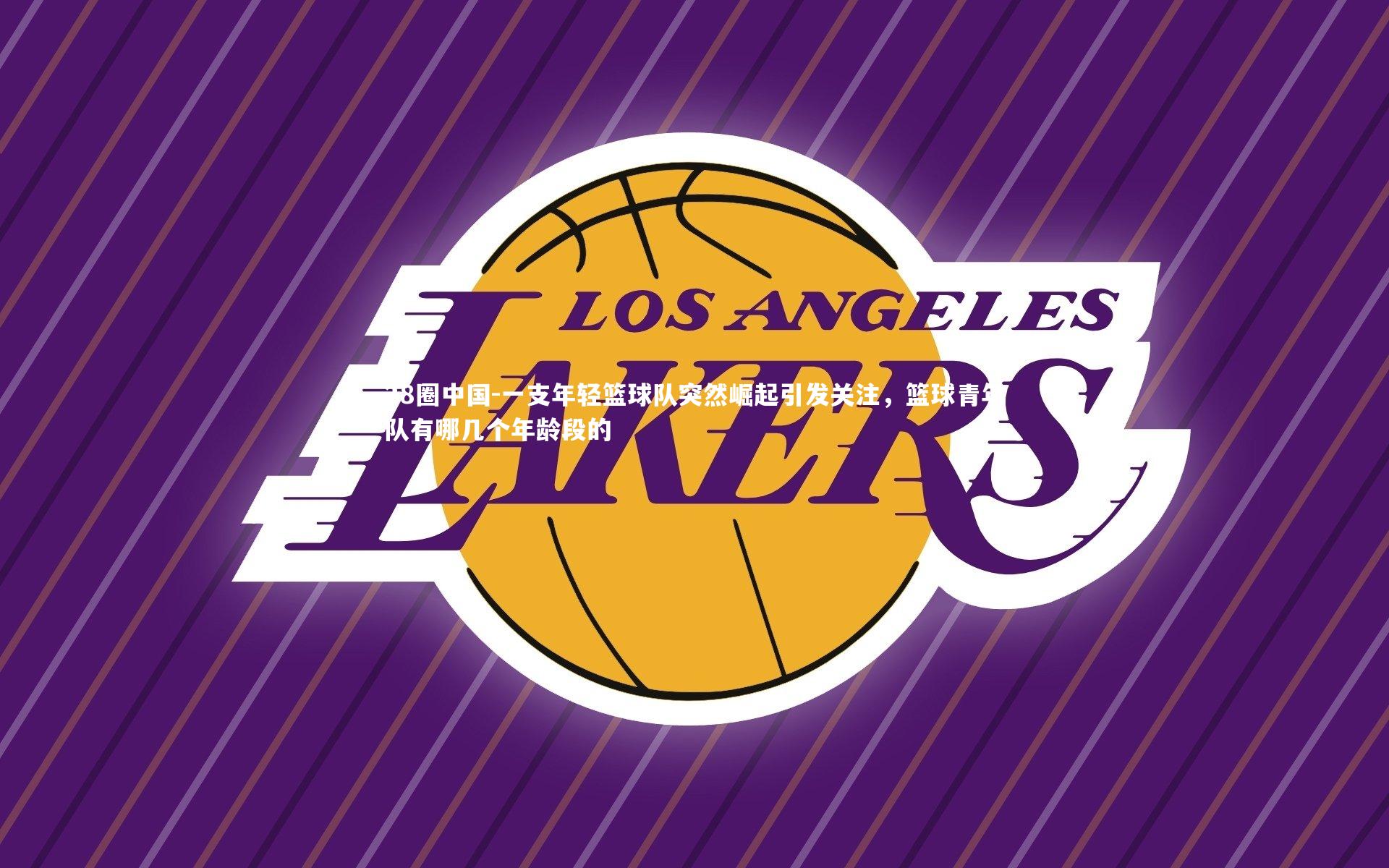 28圈中国-一支年轻篮球队突然崛起引发关注，篮球青年队有哪几个年龄段的