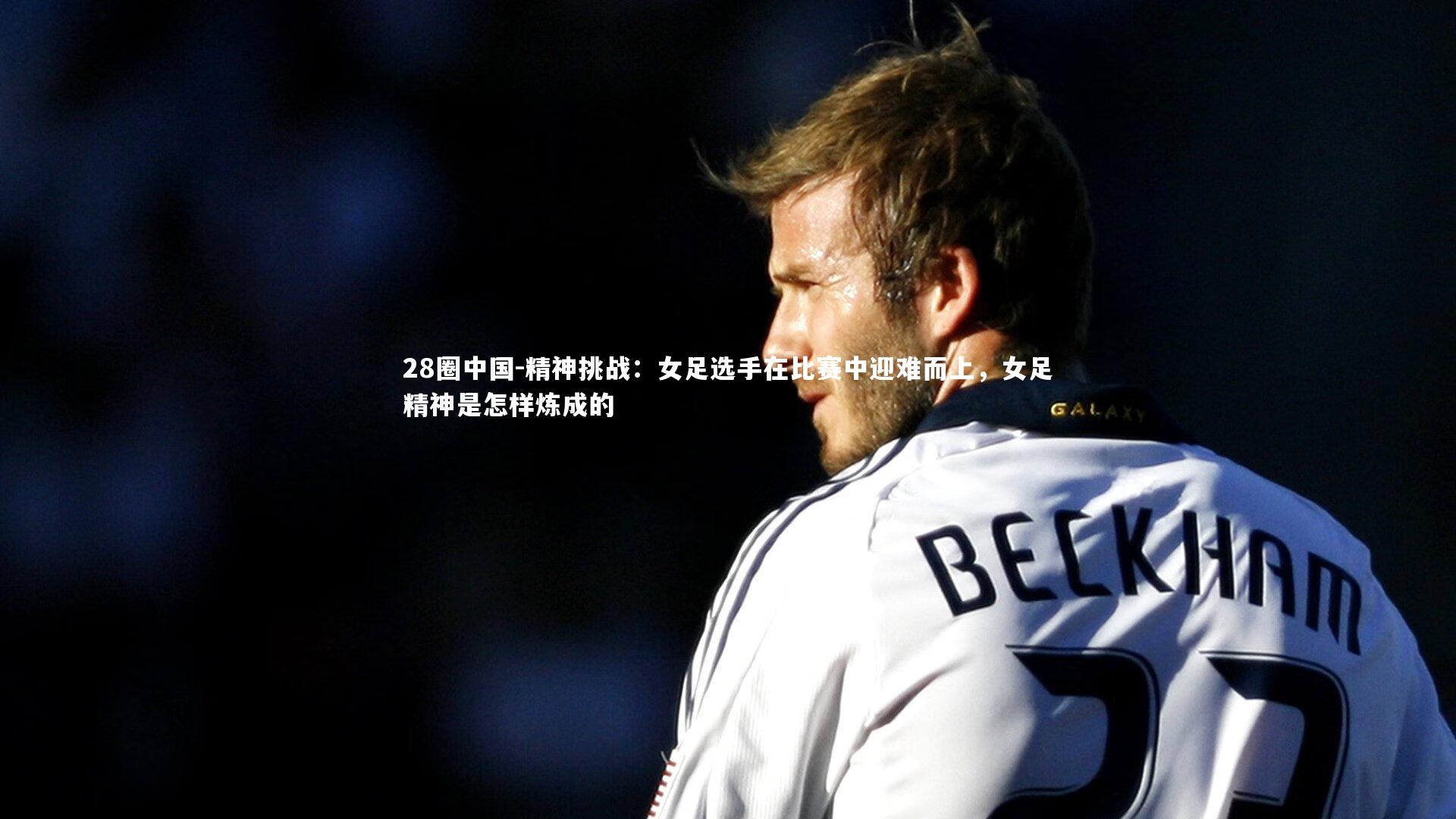 精神挑战:女足选手在比赛中迎难而上,女足精神是怎样炼成的