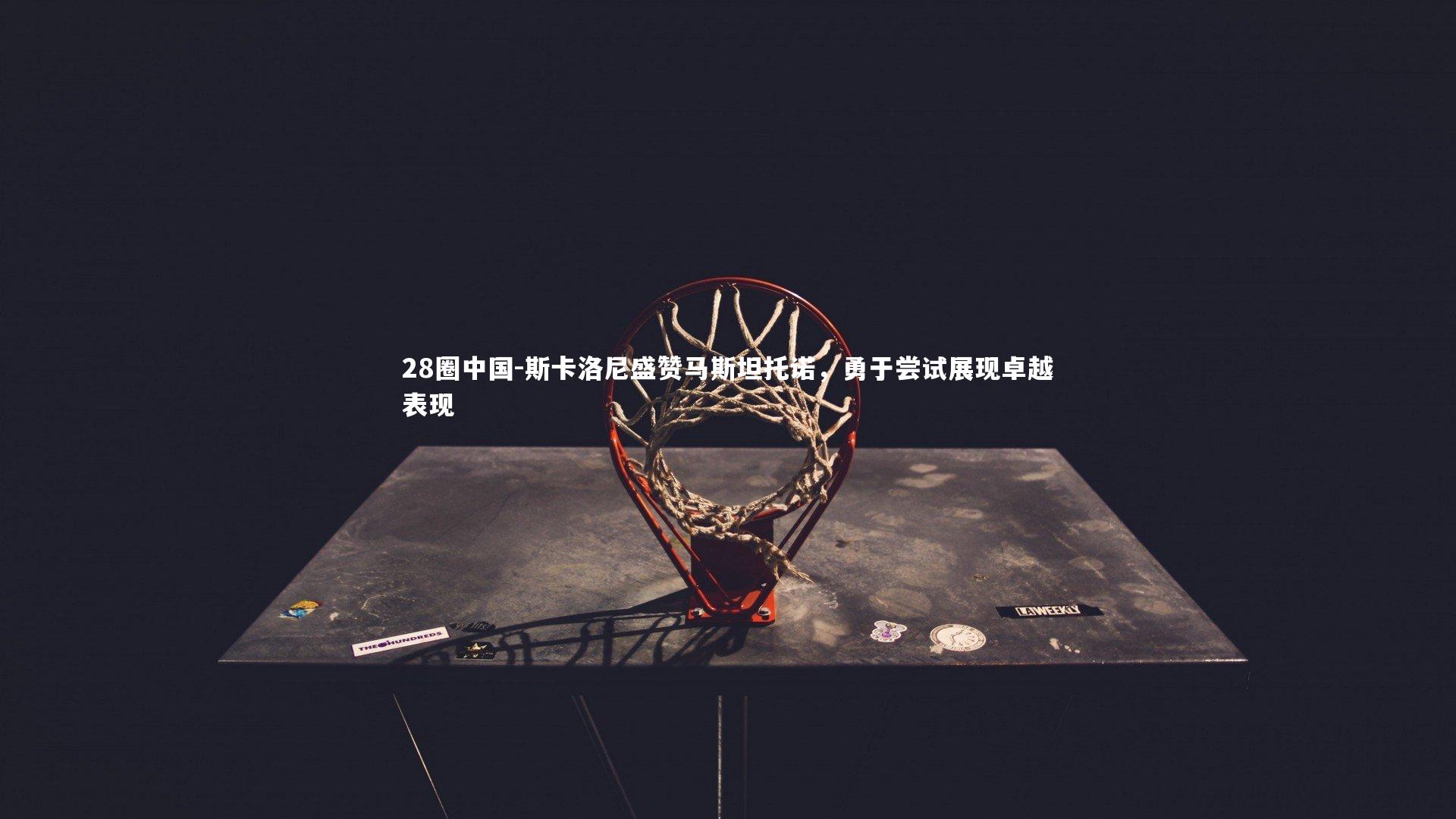 斯卡洛尼盛赞马斯坦托诺，勇于尝试展现卓越表现